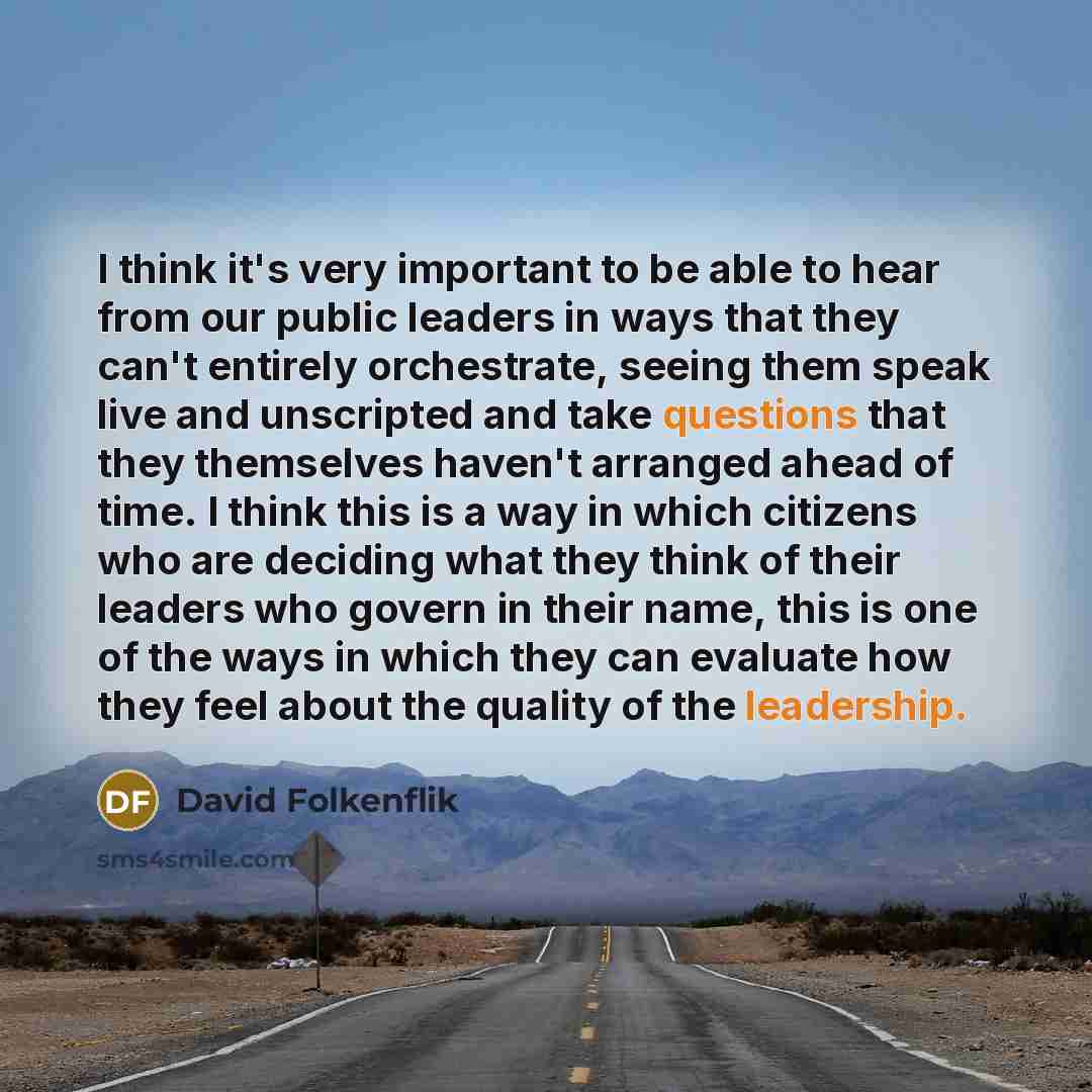 “I think it's very important to be able to hear from our public leaders in ways that they can't entirely orchestrate, seeing them speak live and unscripted and take questions that they themselves haven't arranged ahead of time. I think this is a way in which citizens who are deciding what they…” quote by David Folkenflik