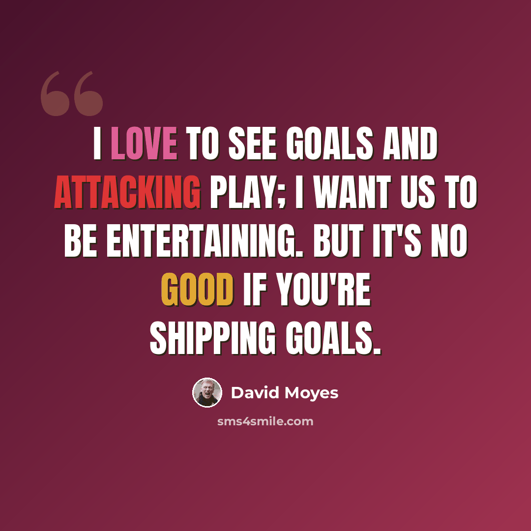 “I love to see goals and attacking play; I want us to be entertaining. But it's no good if you're shipping goals.” quote by David Moyes