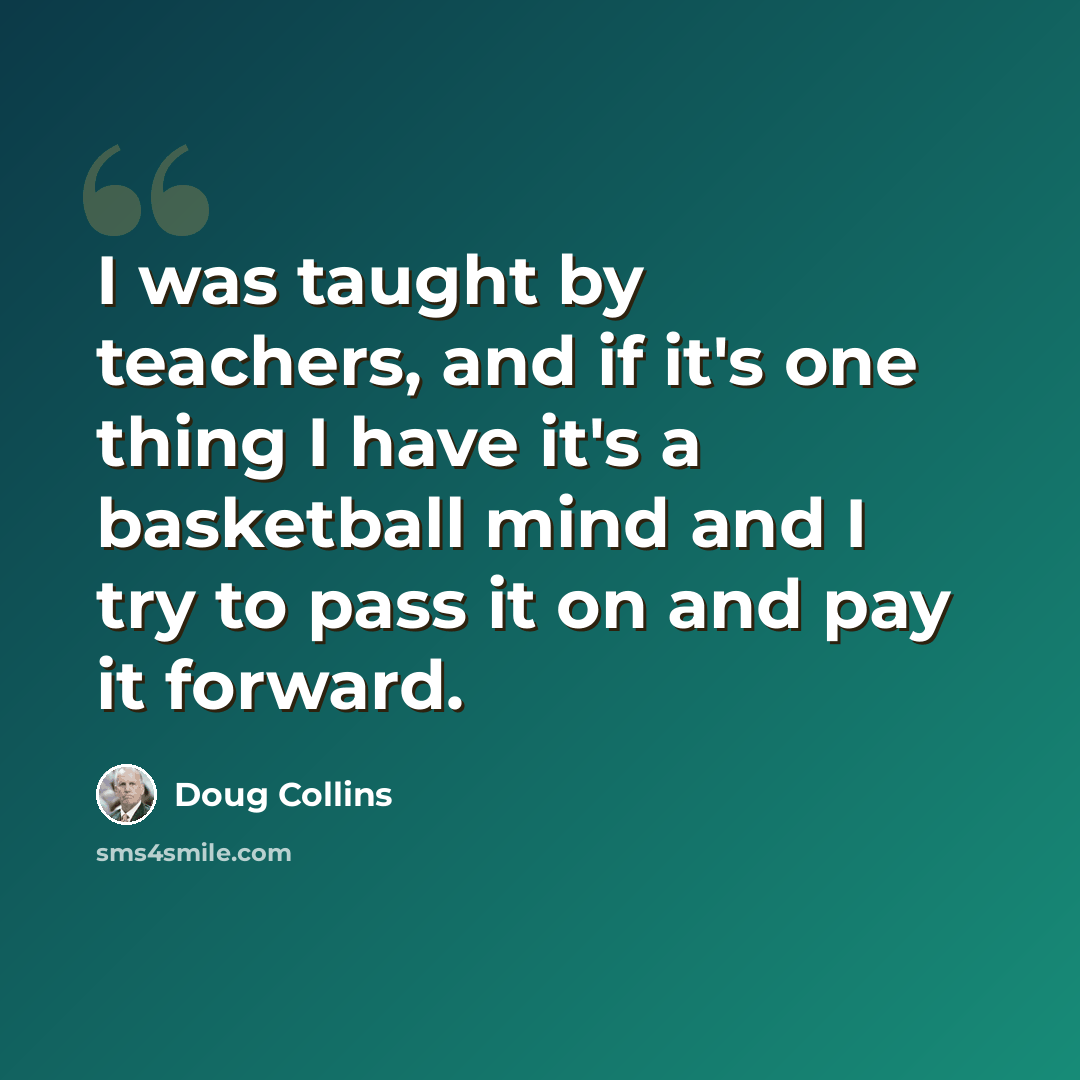 “I was taught by teachers, and if it's one thing I have it's a basketball mind and I try to pass it on and pay it forward.” quote by Doug Collins