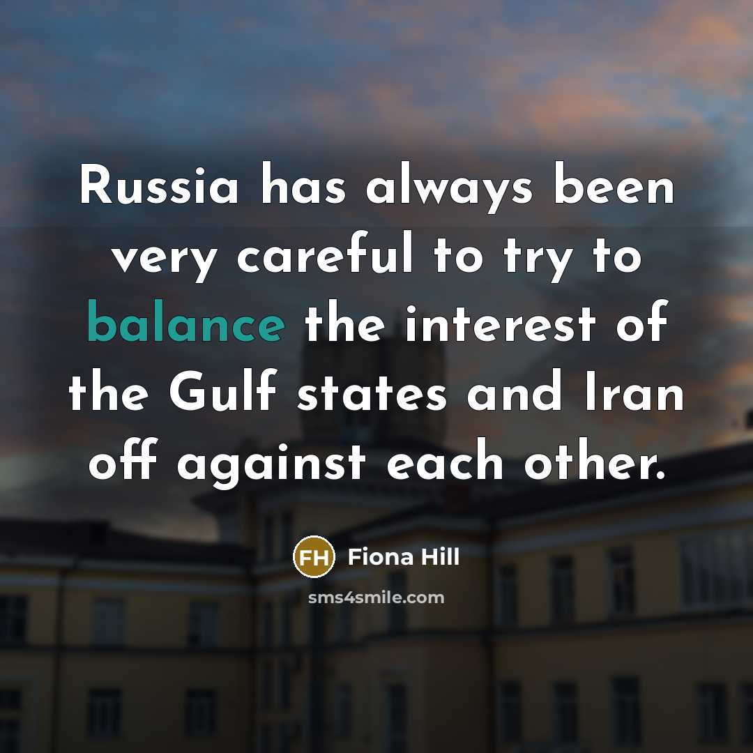 “Russia has always been very careful to try to balance the interest of the Gulf states and Iran off against each other.” quote by Fiona Hill