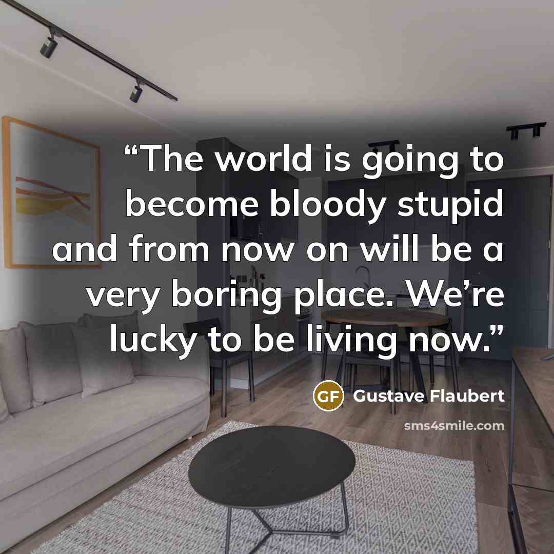 “The world is going to become bloody stupid and from now on will be a very boring place. We’re lucky to be living now.” quote by Gustave Flaubert