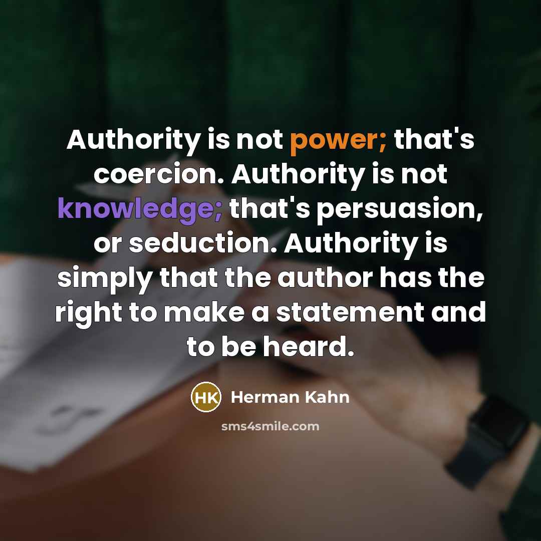 “Authority is not power; that's coercion. Authority is not knowledge; that's persuasion, or seduction. Authority is simply that the author has the right to make a statement and to be heard.” quote by Herman Kahn