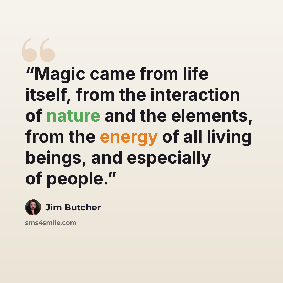 “Magic came from life itself, from the interaction of nature and the elements, from the energy of all living beings, and especially of people.” quote by Jim Butcher