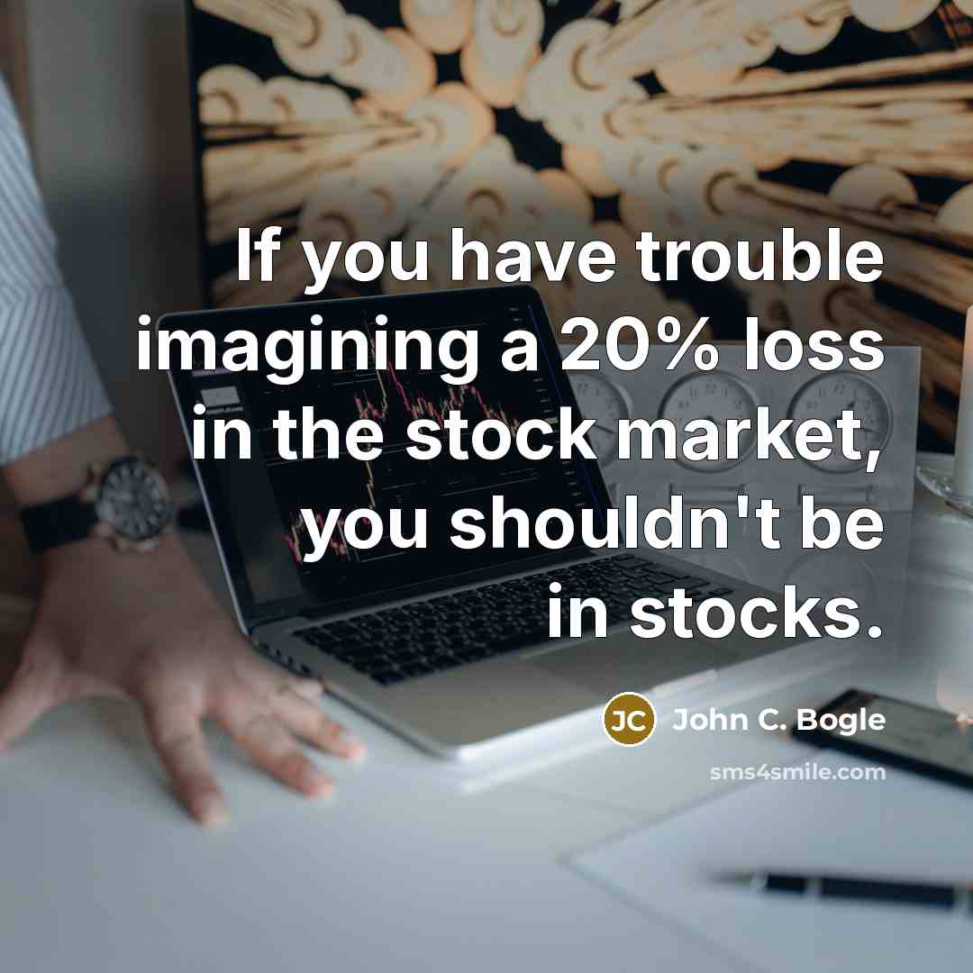 “If you have trouble imagining a 20% loss in the stock market, you shouldn't be in stocks.” quote by John C. Bogle
