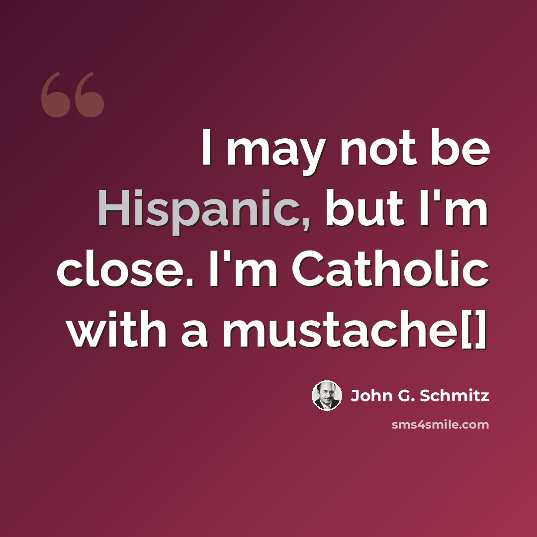“I may not be Hispanic, but I'm close. I'm Catholic with a mustache[]” quote by John G. Schmitz