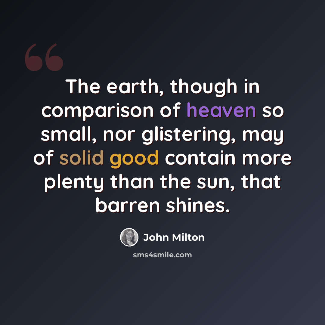“The earth, though in comparison of heaven so small, nor glistering, may of solid good contain more plenty than the sun, that barren shines.” quote by John Milton