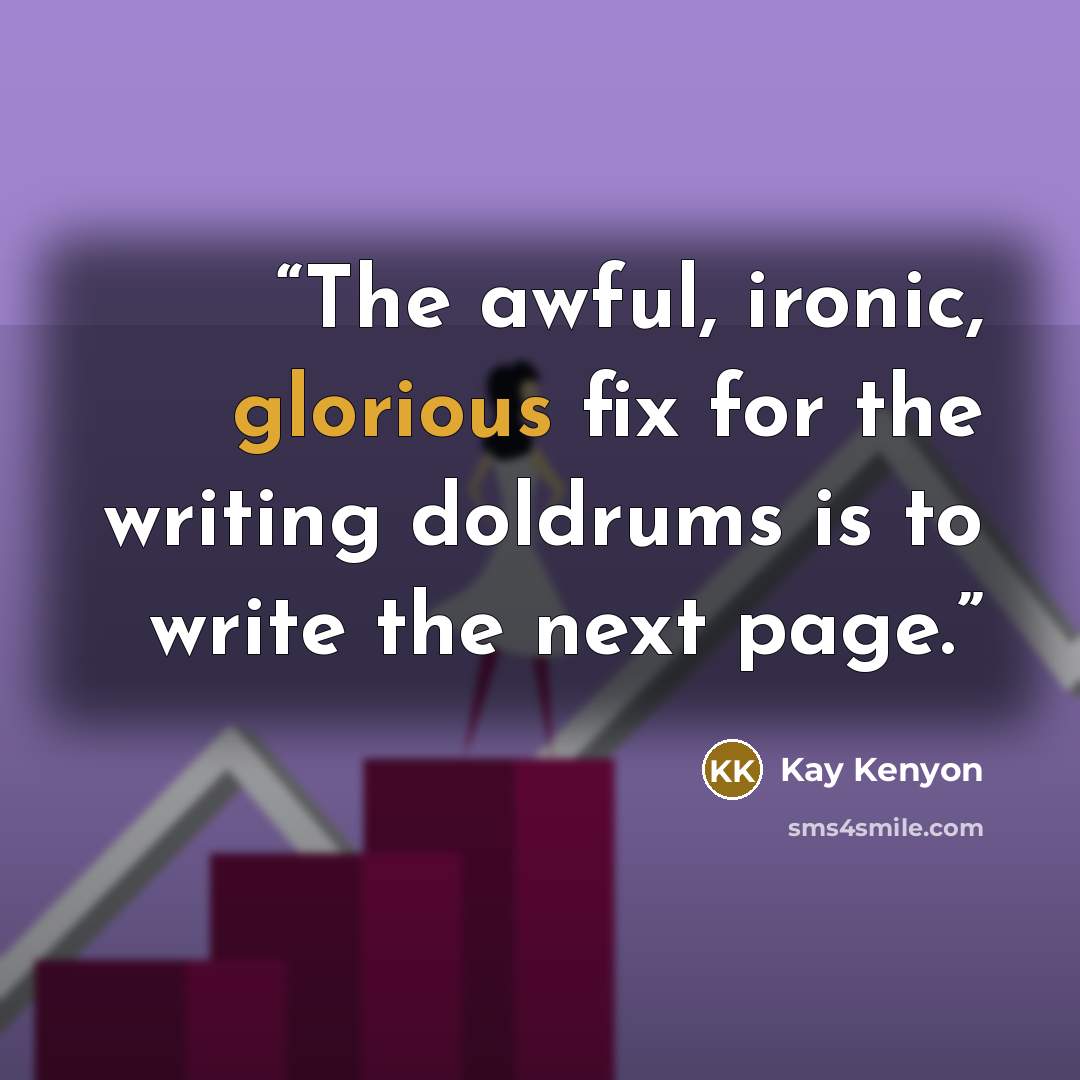 “The awful, ironic, glorious fix for the writing doldrums is to write the next page.” quote by Kay Kenyon