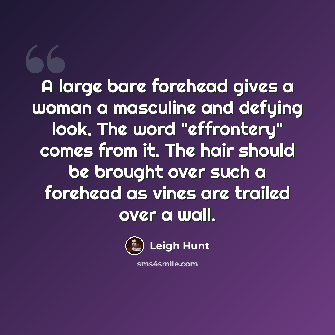 “A large bare forehead gives a woman a masculine and defying look. The word "effrontery" comes from it. The hair should be brought over such a forehead as vines are trailed over a wall.” quote by Leigh Hunt
