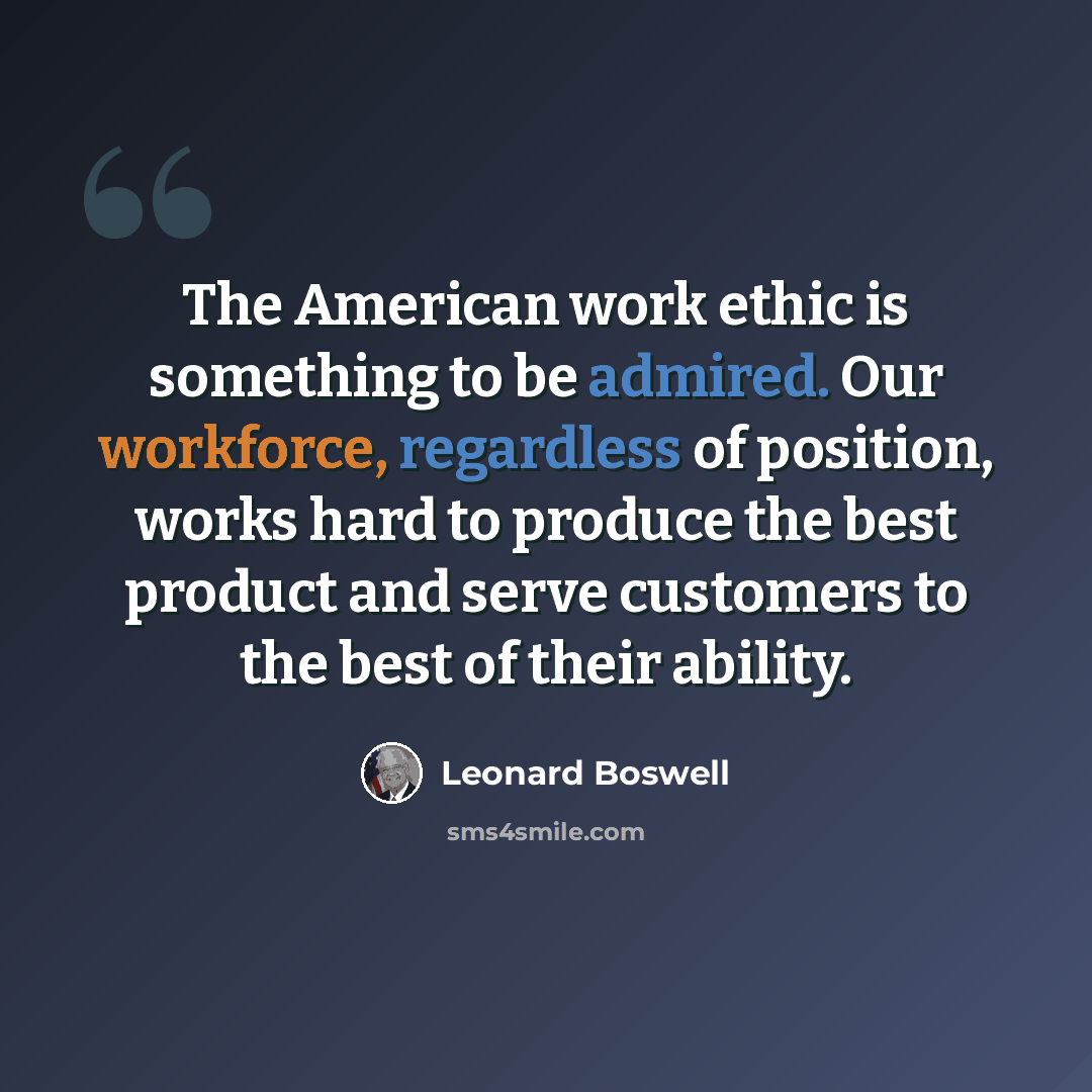 “The American work ethic is something to be admired. Our workforce, regardless of position, works hard to produce the best product and serve customers to the best of their ability.” quote by Leonard Boswell