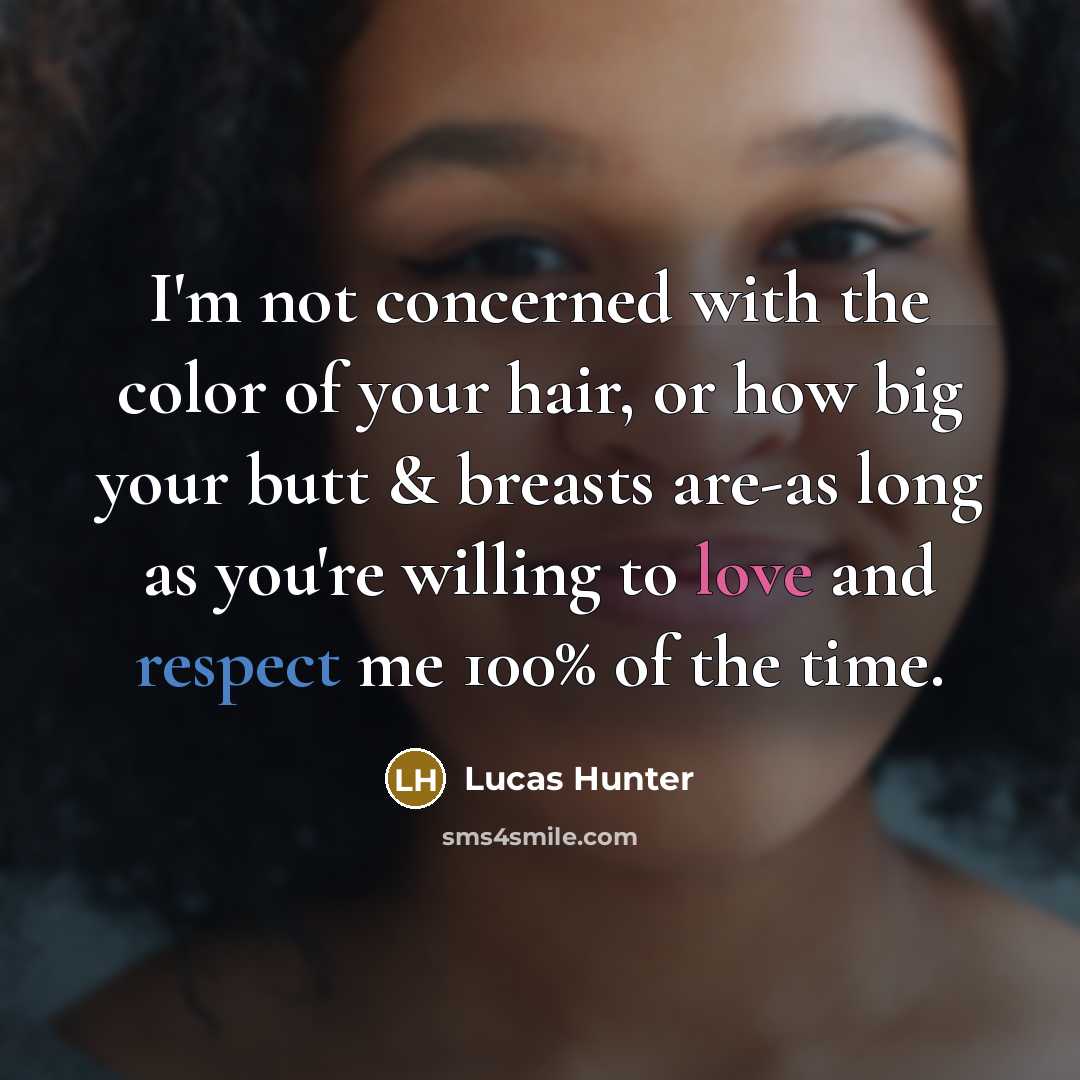 “I'm not concerned with the color of your hair, or how big your butt & breasts are-as long as you're willing to love and respect me 100% of the time.” quote by Lucas Hunter
