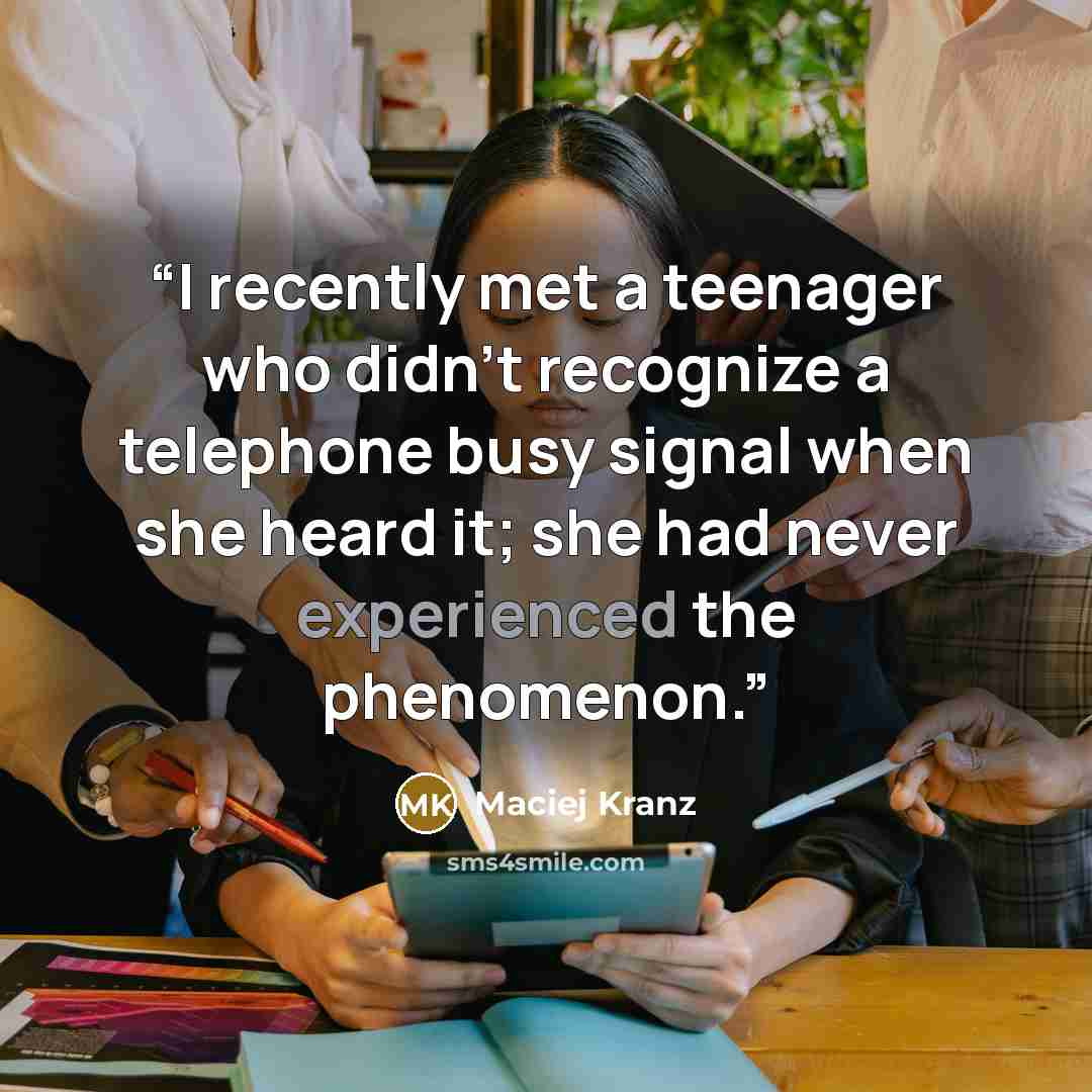 “I recently met a teenager who didn't recognize a telephone busy signal when she heard it; she had never experienced the phenomenon.” quote by Maciej Kranz