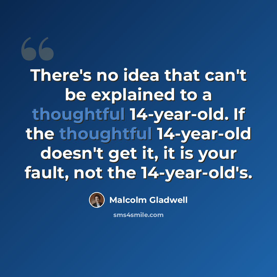 “There's no idea that can't be explained to a thoughtful 14-year-old. If the thoughtful 14-year-old doesn't get it, it is your fault, not the 14-year-old's.” quote by Malcolm Gladwell