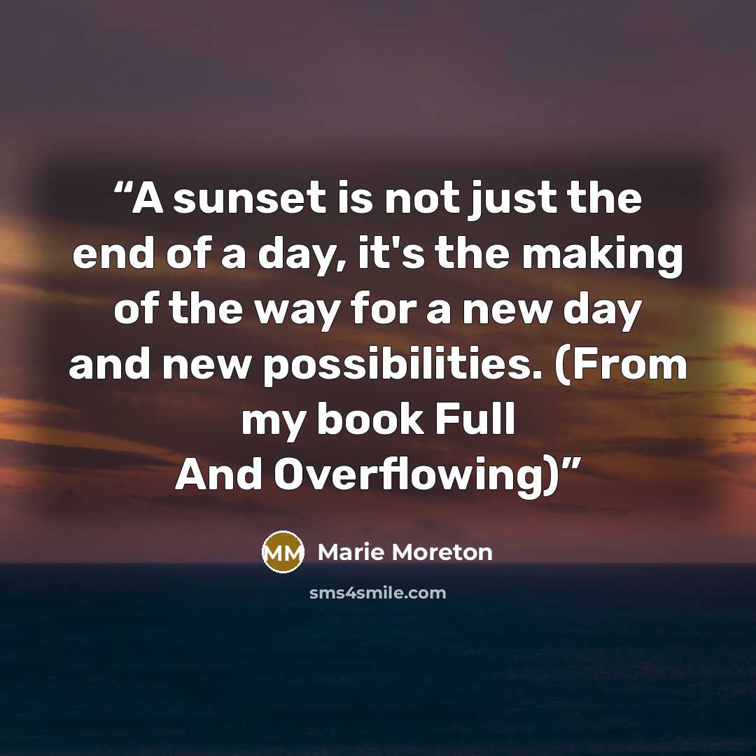 “A sunset is not just the end of a day, it's the making of the way for a new day and new possibilities. (From my book Full And Overflowing)” quote by Marie Moreton