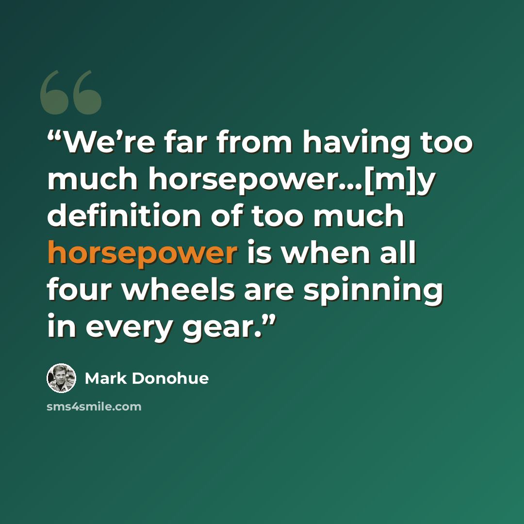“We’re far from having too much horsepower…[m]y definition of too much horsepower is when all four wheels are spinning in every gear.” quote by Mark Donohue