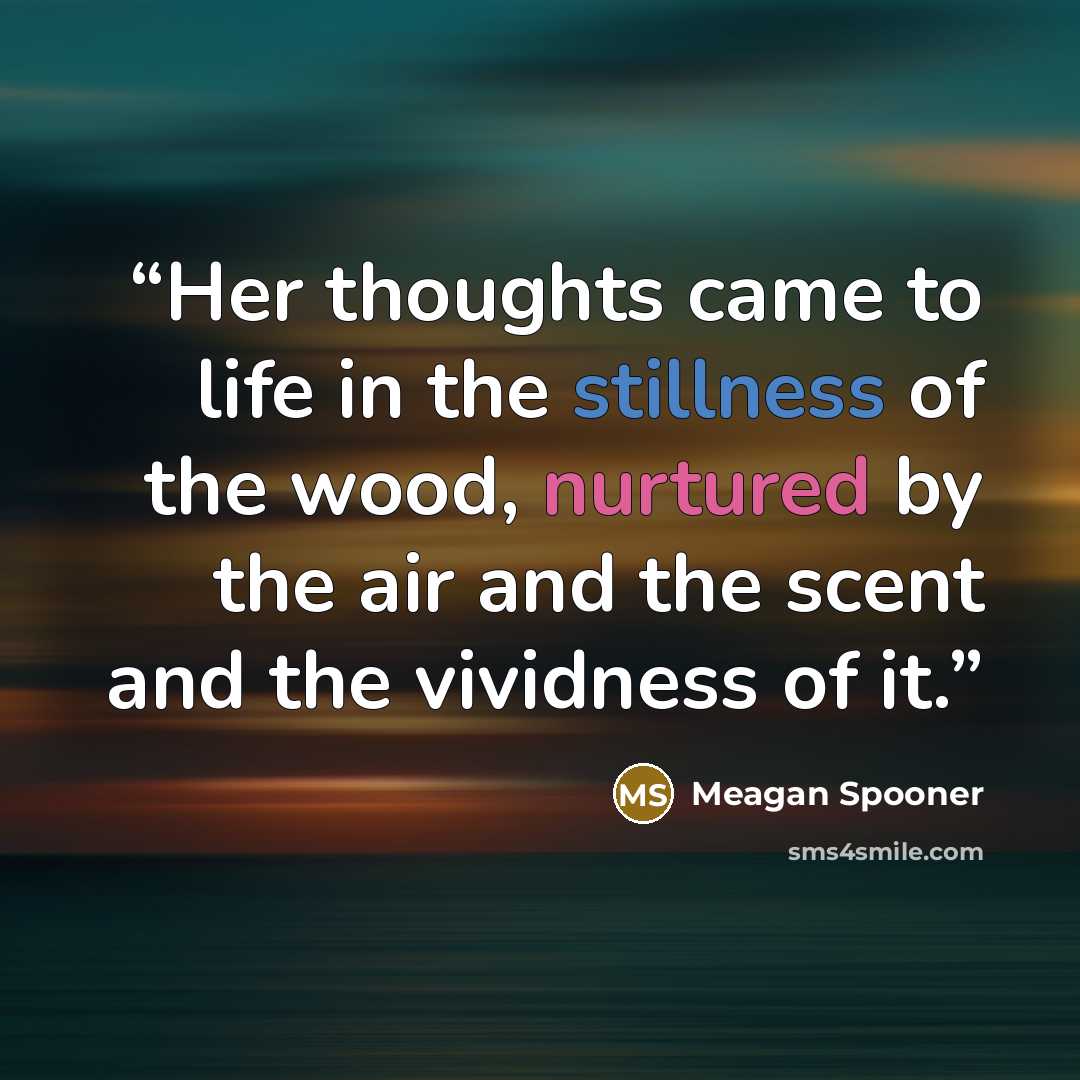 “Her thoughts came to life in the stillness of the wood, nurtured by the air and the scent and the vividness of it.” quote by Meagan Spooner