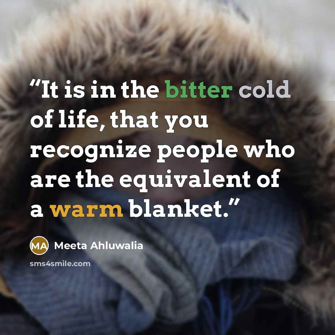 “It is in the bitter cold of life, that you recognize people who are the equivalent of a warm blanket.” quote by Meeta Ahluwalia
