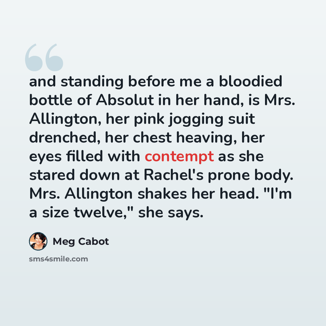 “and standing before me a bloodied bottle of Absolut in her hand, is Mrs. Allington, her pink jogging suit drenched, her chest heaving, her eyes filled with contempt as she stared down at Rachel's prone body. Mrs. Allington shakes her head. "I'm a size twelve," she says.” quote by Meg Cabot