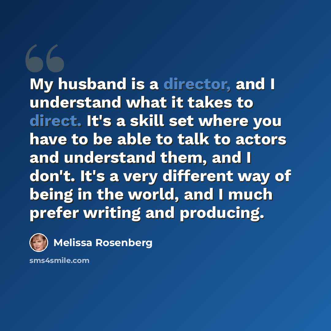 “My husband is a director, and I understand what it takes to direct. It's a skill set where you have to be able to talk to actors and understand them, and I don't. It's a very different way of being in the world, and I much prefer writing and producing.” quote by Melissa Rosenberg