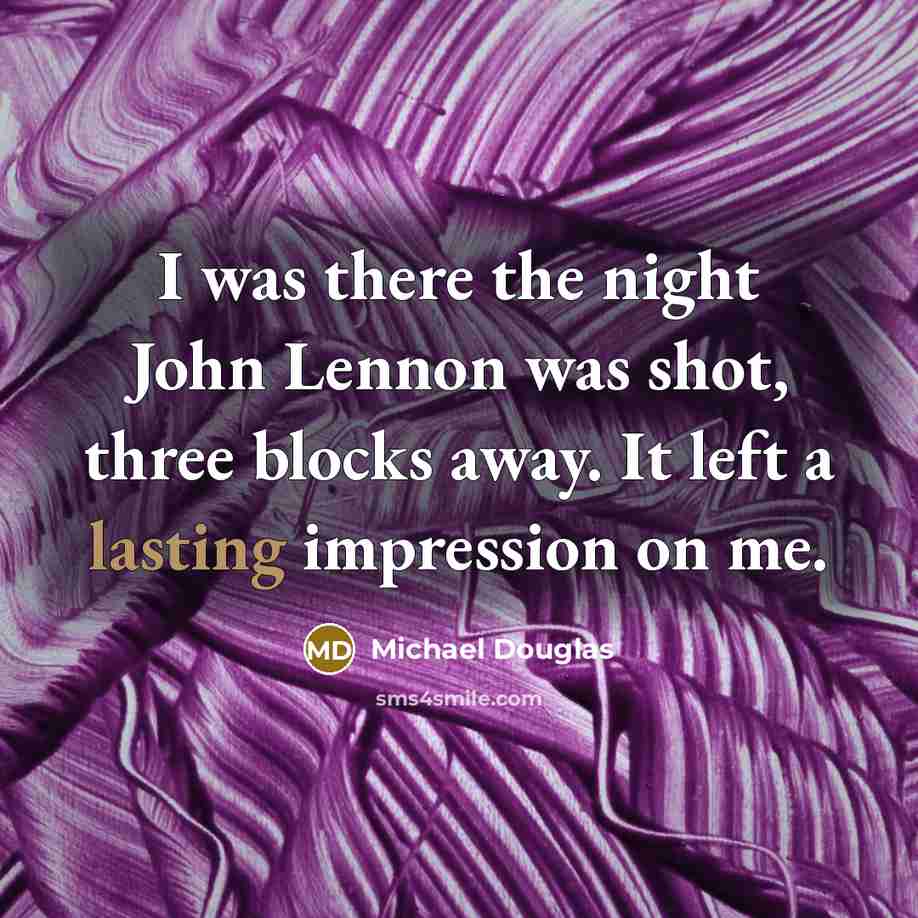 “I was there the night John Lennon was shot, three blocks away. It left a lasting impression on me.” quote by Michael Douglas