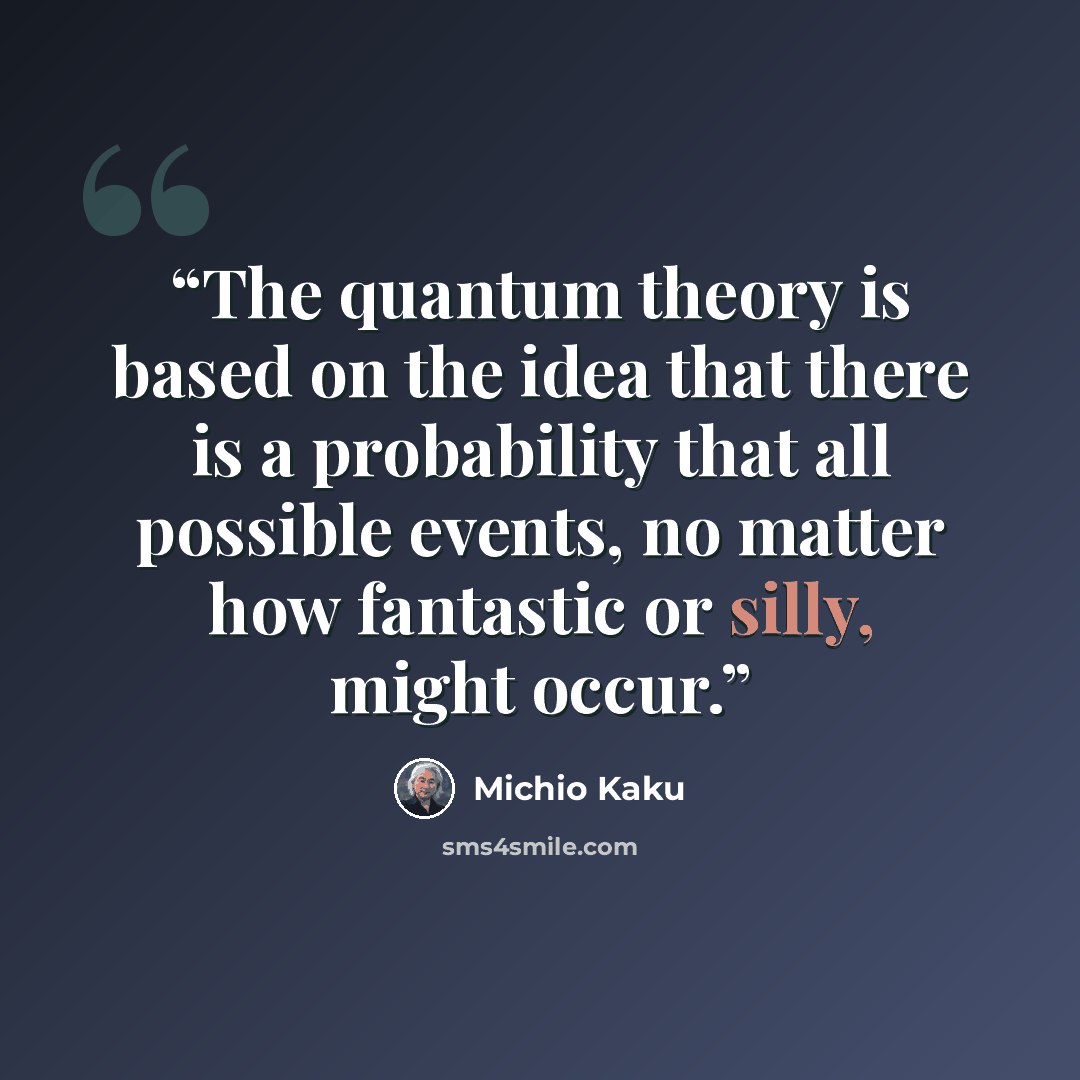 “The quantum theory is based on the idea that there is a probability that all possible events, no matter how fantastic or silly, might occur.” quote by Michio Kaku