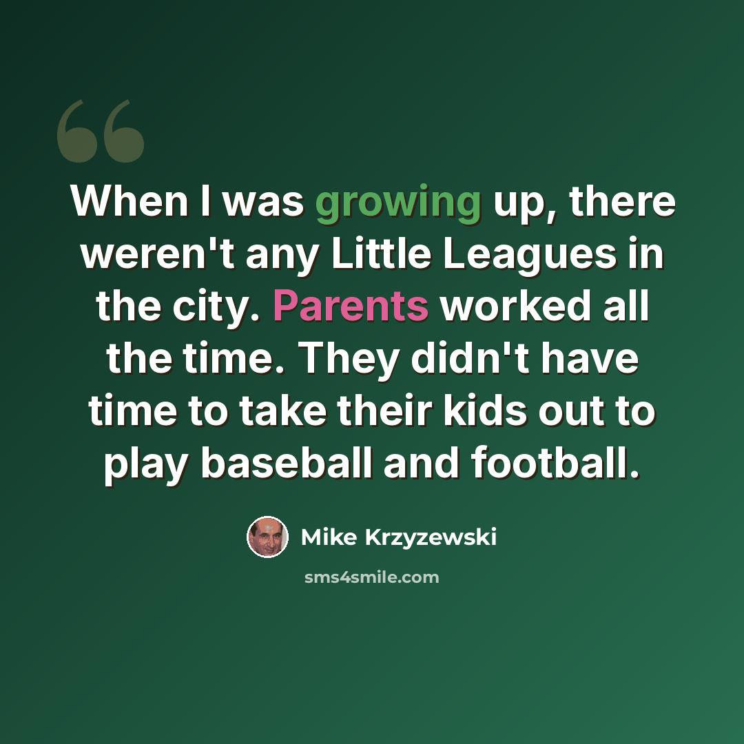 “When I was growing up, there weren't any Little Leagues in the city. Parents worked all the time. They didn't have time to take their kids out to play baseball and football.” quote by Mike Krzyzewski