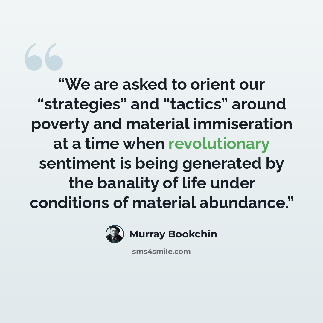 “We are asked to orient our “strategies” and “tactics” around poverty and material immiseration at a time when revolutionary sentiment is being generated by the banality of life under conditions of material abundance.” quote by Murray Bookchin