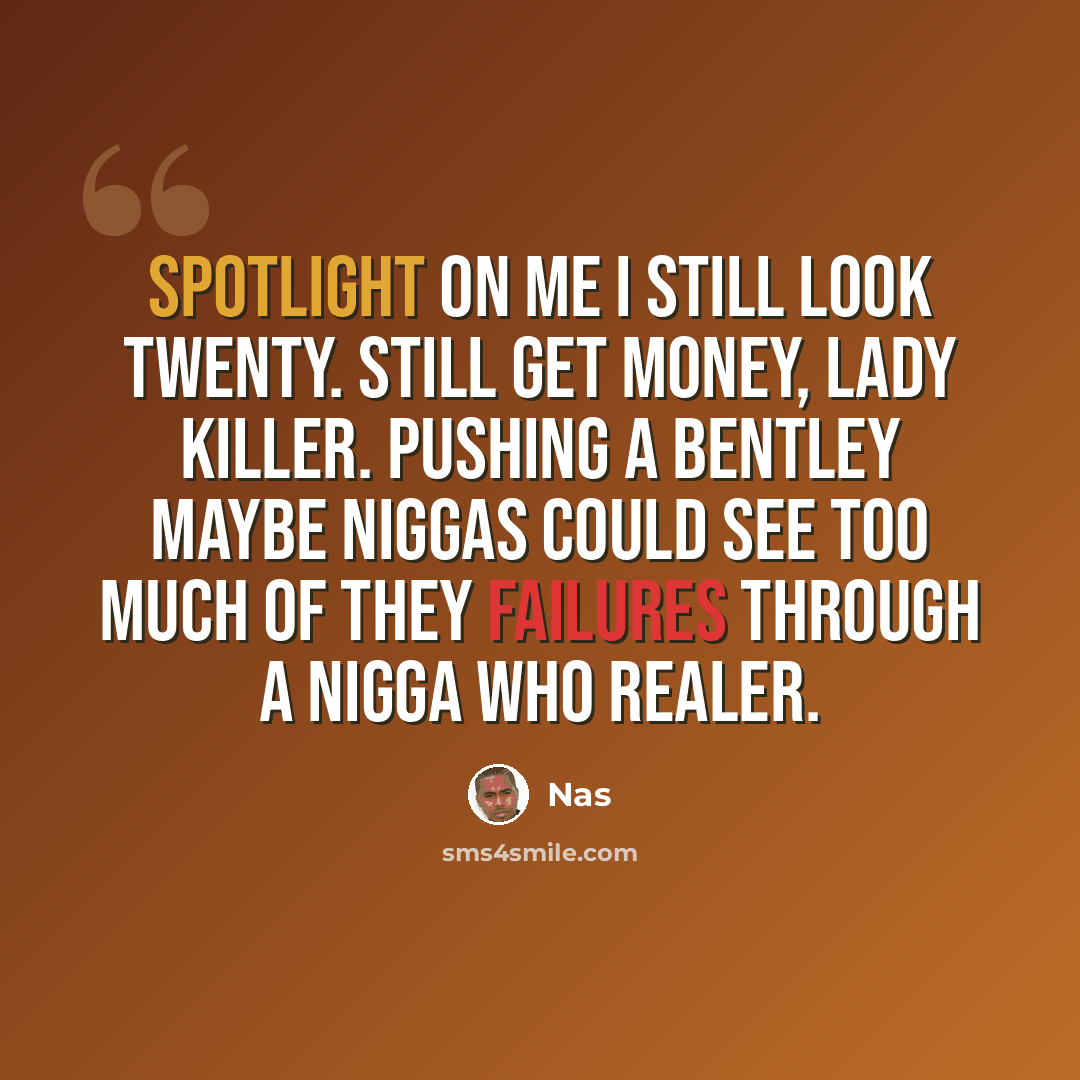 “Spotlight on me I still look twenty. Still get money, lady killer. Pushing a Bentley maybe niggas could see too much of they failures through a nigga who realer.” quote by Nas