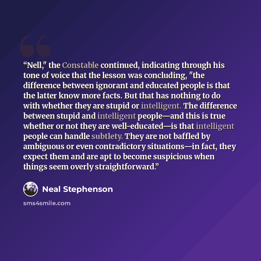 “Nell," the Constable continued, indicating through his tone of voice that the lesson was concluding, "the difference between ignorant and educated people is that the latter know more facts. But that has nothing to do with whether they are stupid or intelligent. The difference between stupid and…” quote by Neal Stephenson