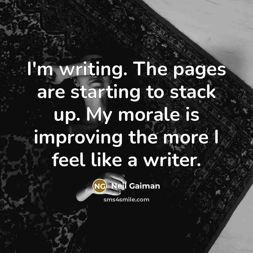 “I'm writing. The pages are starting to stack up. My morale is improving the more I feel like a writer.” quote by Neil Gaiman