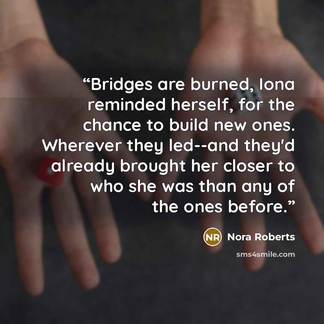 “Bridges are burned, Iona reminded herself, for the chance to build new ones. Wherever they led--and they'd already brought her closer to who she was than any of the ones before.” quote by Nora Roberts