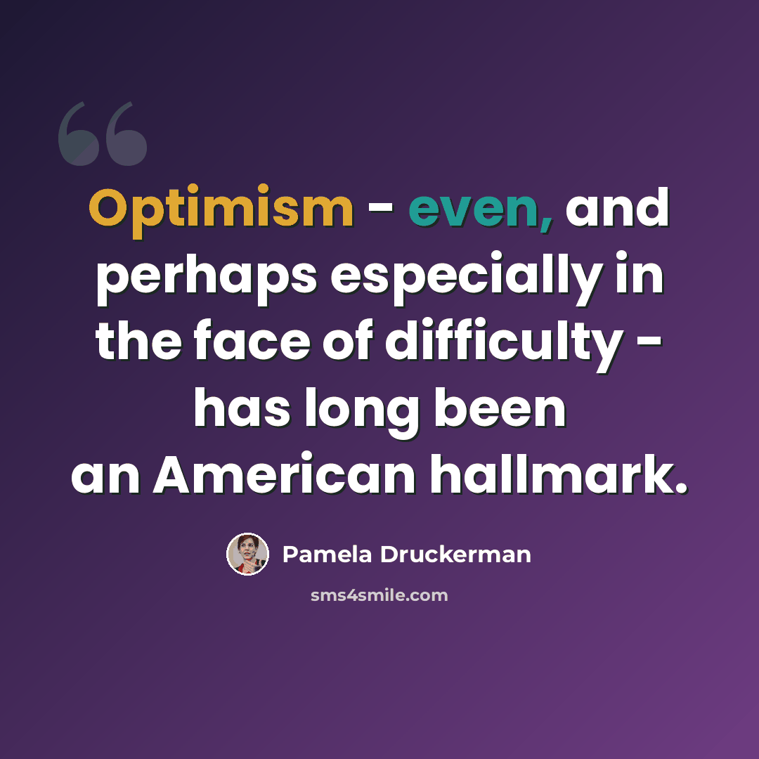 “Optimism - even, and perhaps especially in the face of difficulty - has long been an American hallmark.” quote by Pamela Druckerman