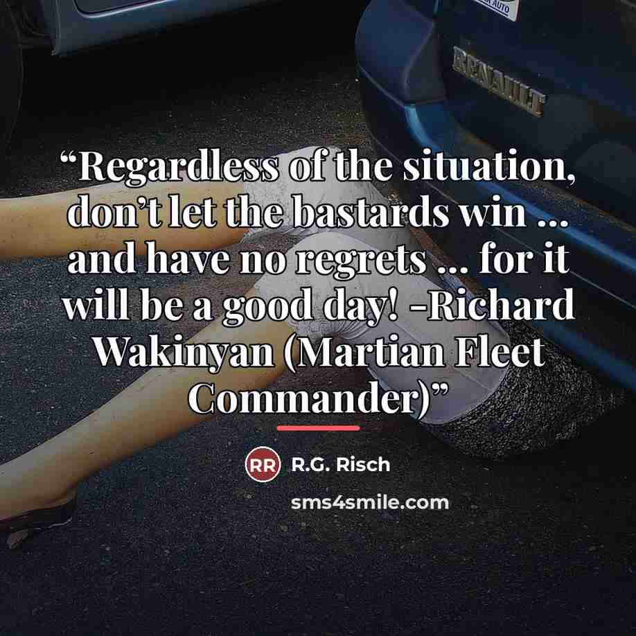 “Regardless of the situation, don’t let the bastards win … and have no regrets … for it will be a good day! -Richard Wakinyan (Martian Fleet Commander)” quote by R.G. Risch