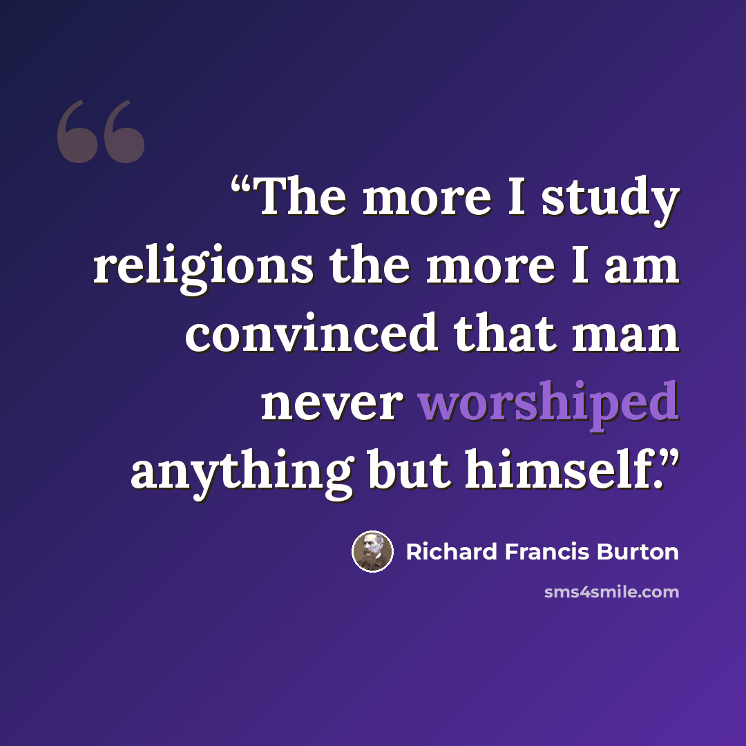 “The more I study religions the more I am convinced that man never worshiped anything but himself.” quote by Richard Francis Burton