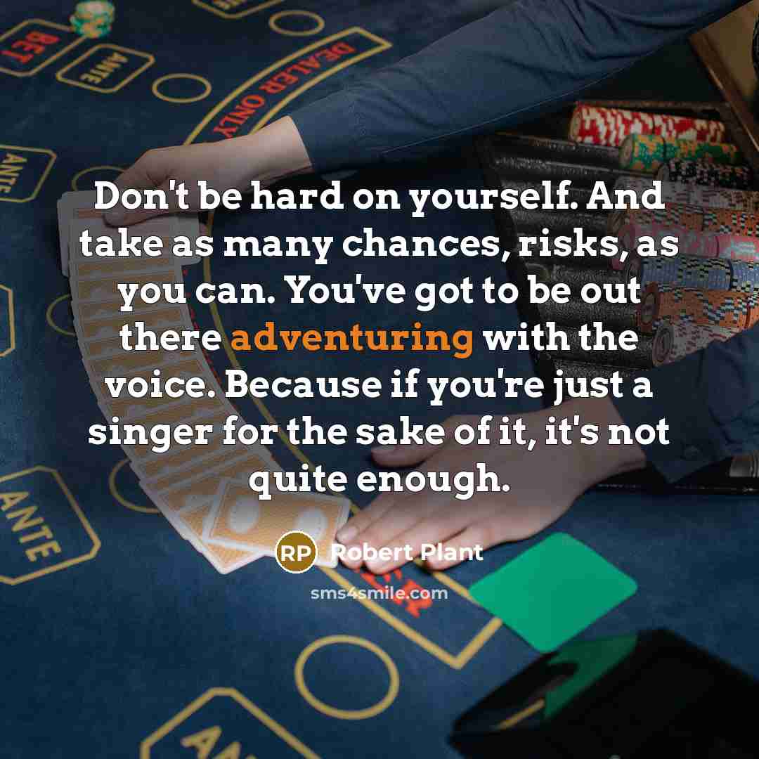 “Don't be hard on yourself. And take as many chances, risks, as you can. You've got to be out there adventuring with the voice. Because if you're just a singer for the sake of it, it's not quite enough.” quote by Robert Plant