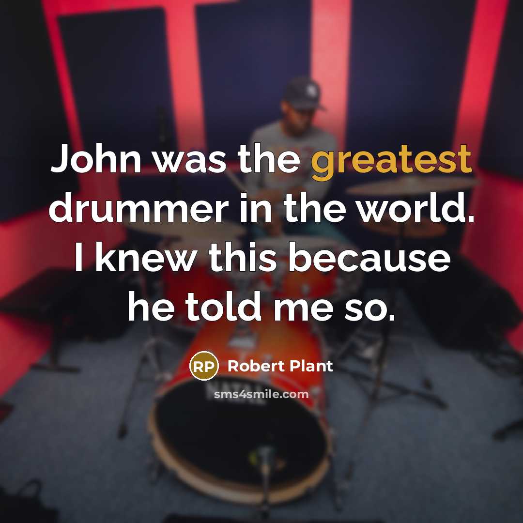 “John was the greatest drummer in the world. I knew this because he told me so.” quote by Robert Plant