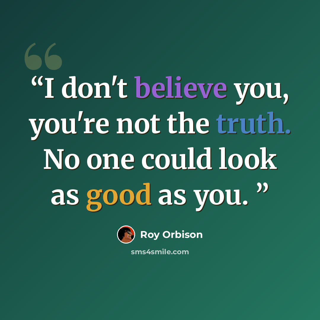 “I don't believe you, you're not the truth. No one could look as good as you.” quote by Roy Orbison