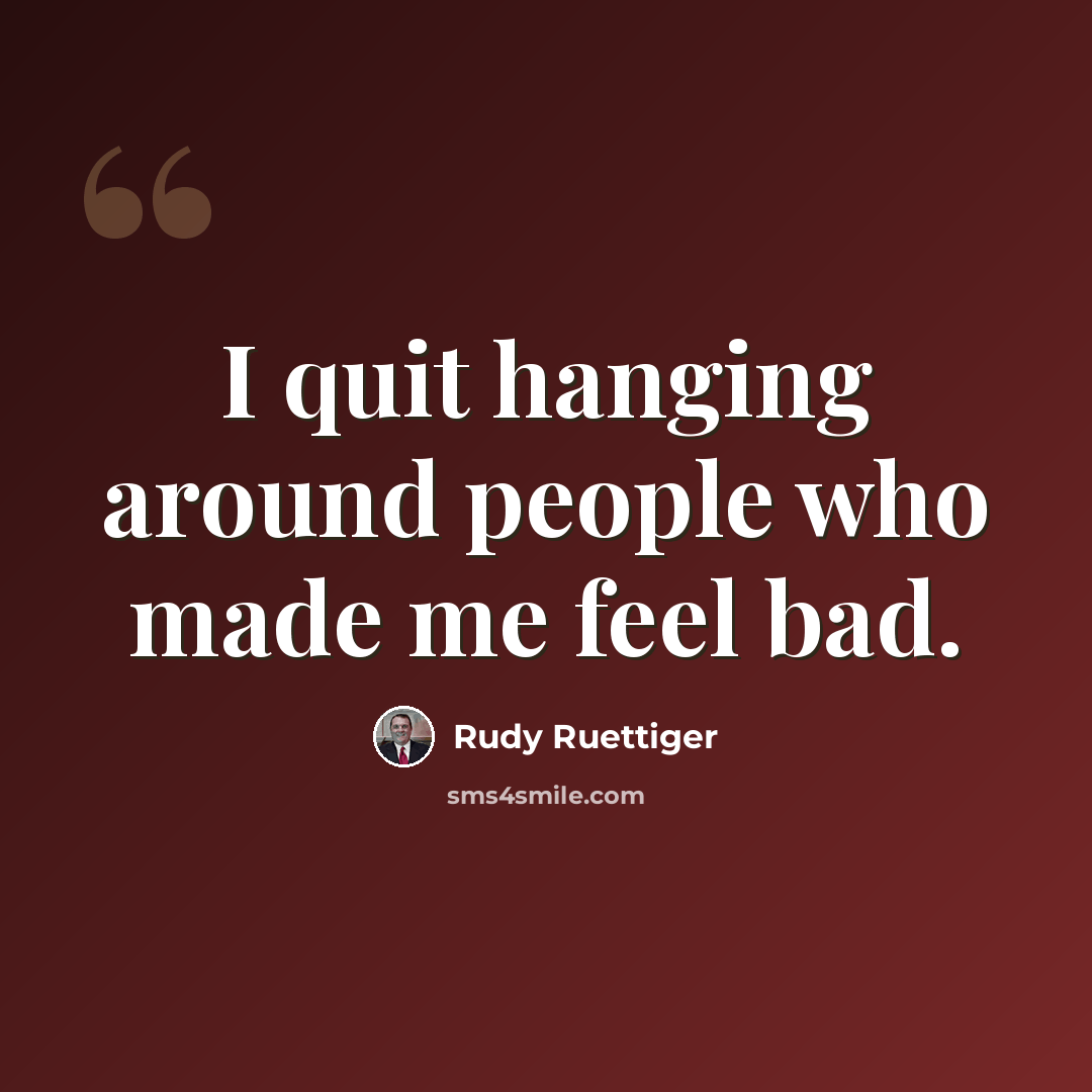 “I quit hanging around people who made me feel bad.” quote by Rudy Ruettiger