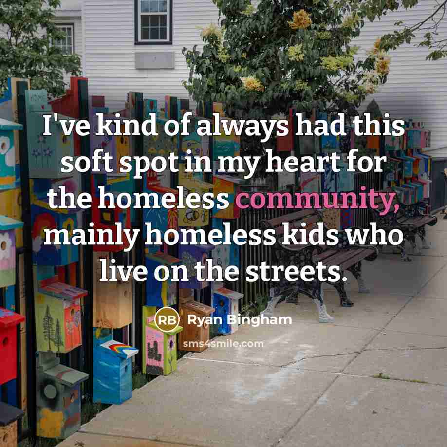 “I've kind of always had this soft spot in my heart for the homeless community, mainly homeless kids who live on the streets.” quote by Ryan Bingham