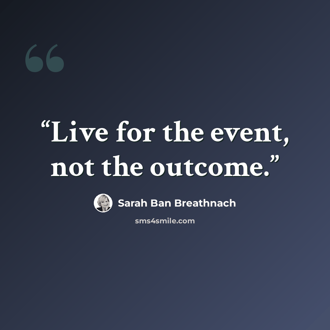 “Live for the event, not the outcome.” quote by Sarah Ban Breathnach