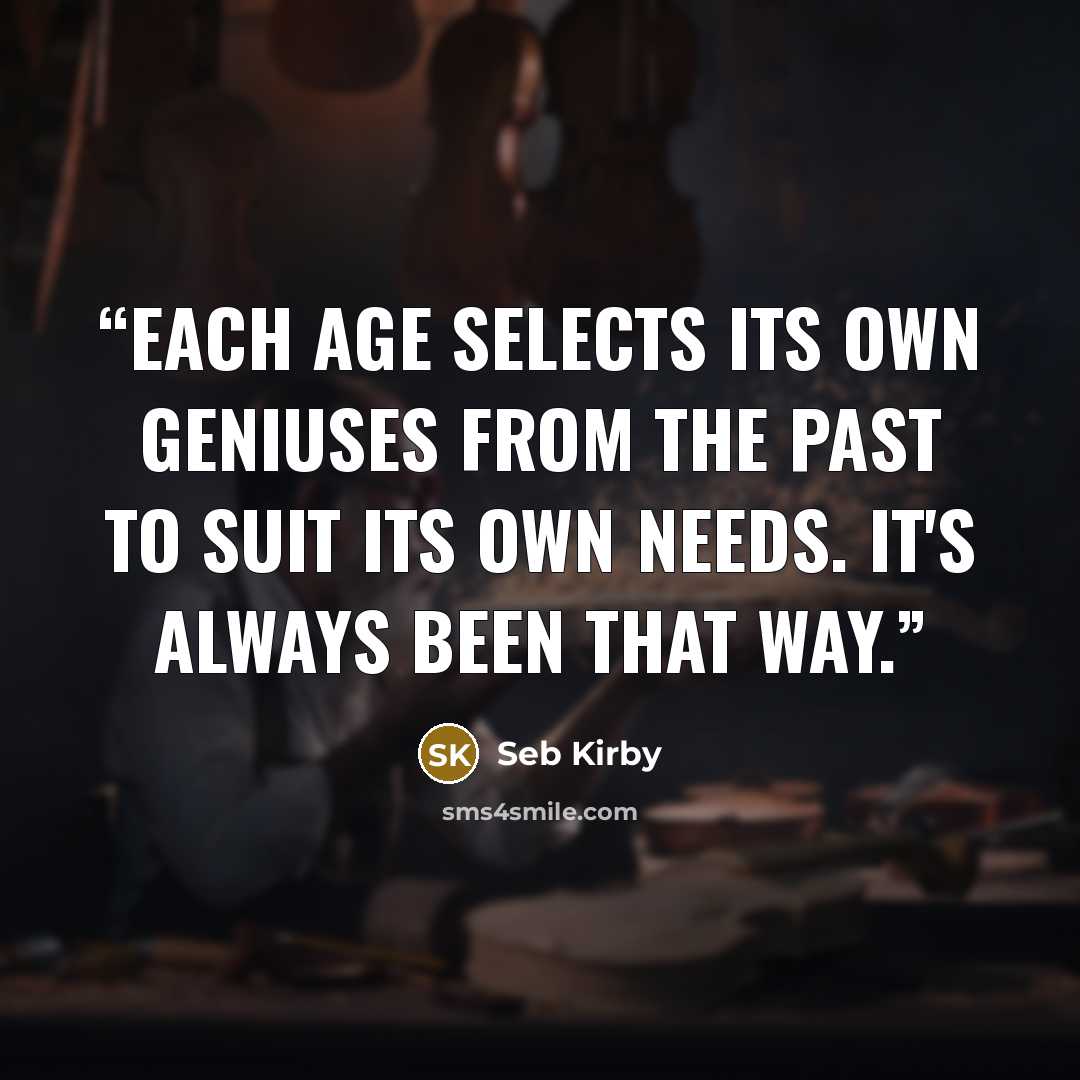 “Each age selects its own geniuses from the past to suit its own needs. It's always been that way.” quote by Seb Kirby