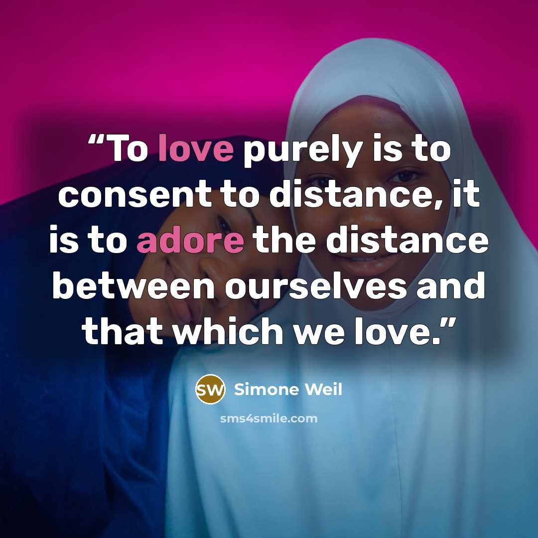 “To love purely is to consent to distance, it is to adore the distance between ourselves and that which we love.” quote by Simone Weil