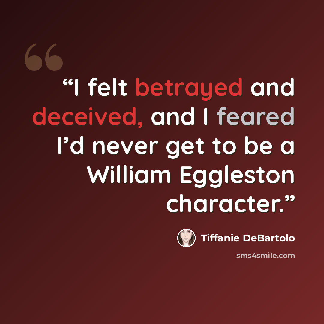 “I felt betrayed and deceived, and I feared I’d never get to be a William Eggleston character.” quote by Tiffanie DeBartolo