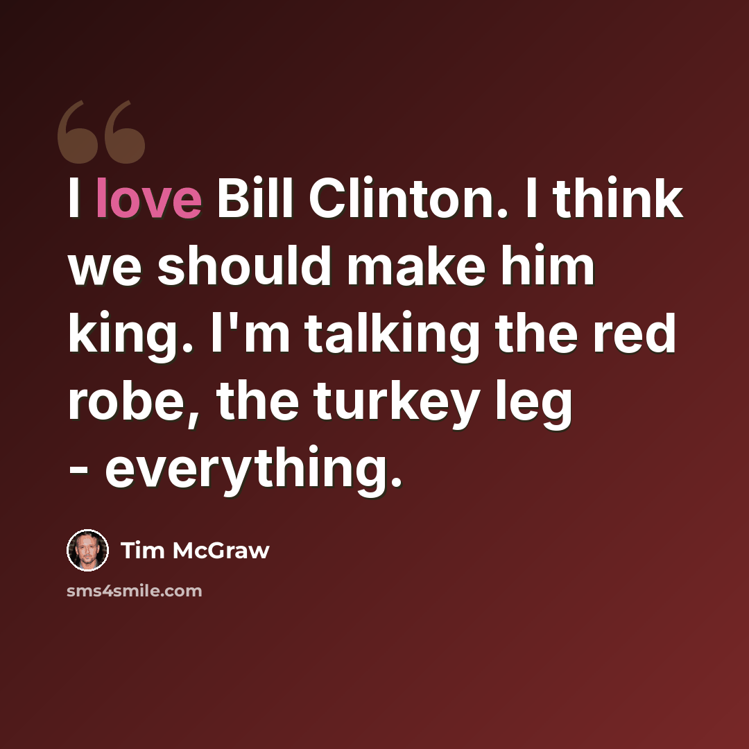 “I love Bill Clinton. I think we should make him king. I'm talking the red robe, the turkey leg - everything.” quote by Tim McGraw