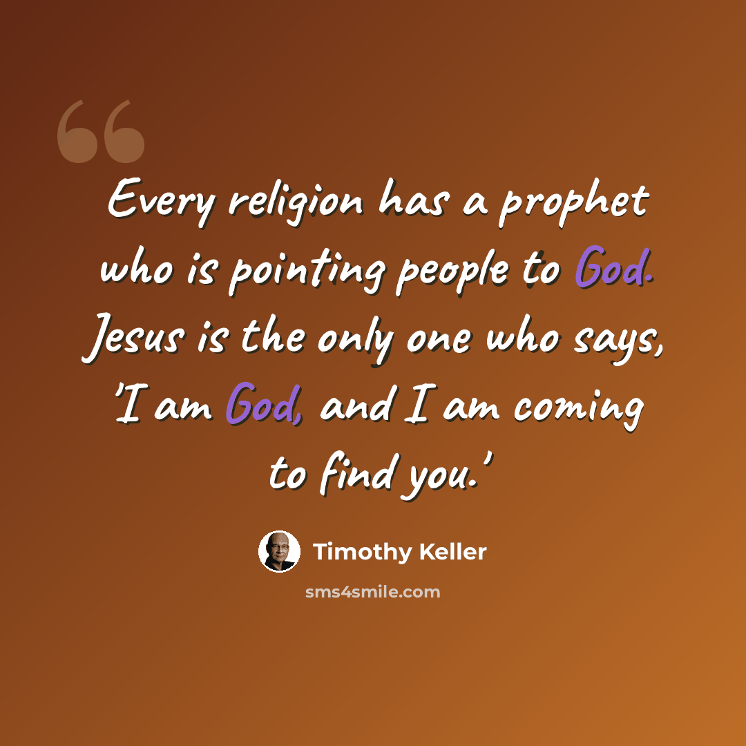 “Every religion has a prophet who is pointing people to God. Jesus is the only one who says, 'I am God, and I am coming to find you.'” quote by Timothy Keller