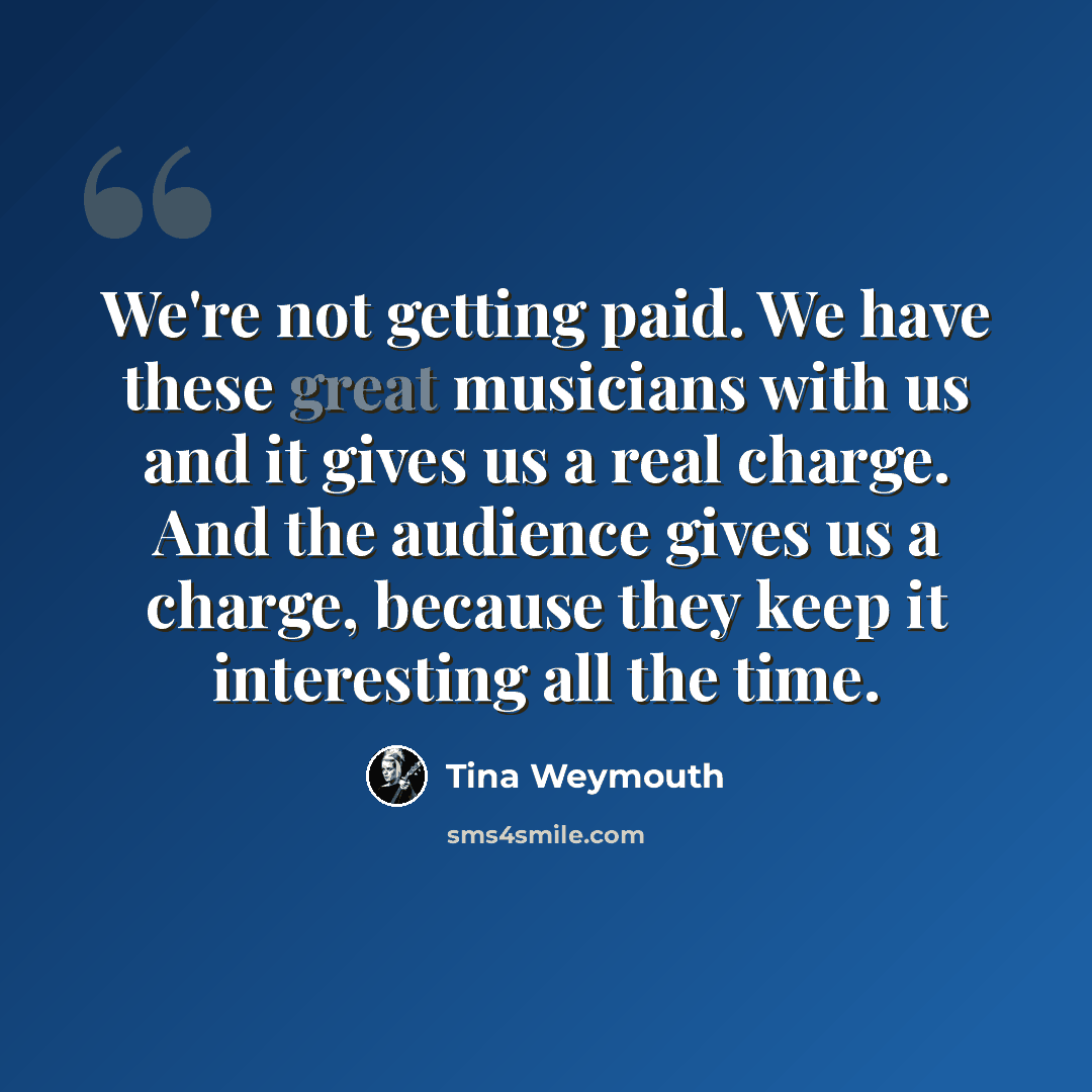 “We're not getting paid. We have these great musicians with us and it gives us a real charge. And the audience gives us a charge, because they keep it interesting all the time.” quote by Tina Weymouth