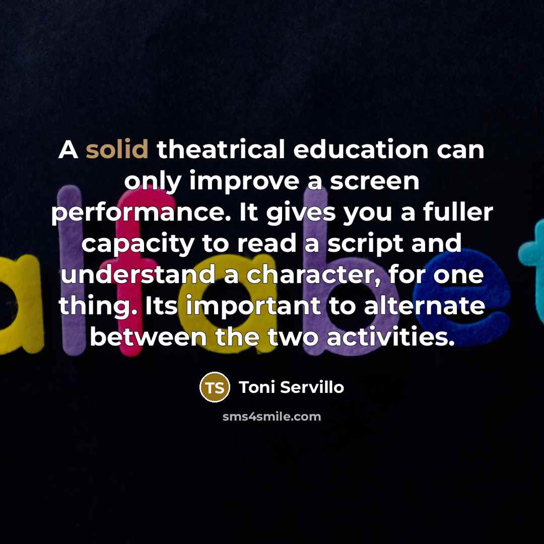 “A solid theatrical education can only improve a screen performance. It gives you a fuller capacity to read a script and understand a character, for one thing. Its important to alternate between the two activities.” quote by Toni Servillo