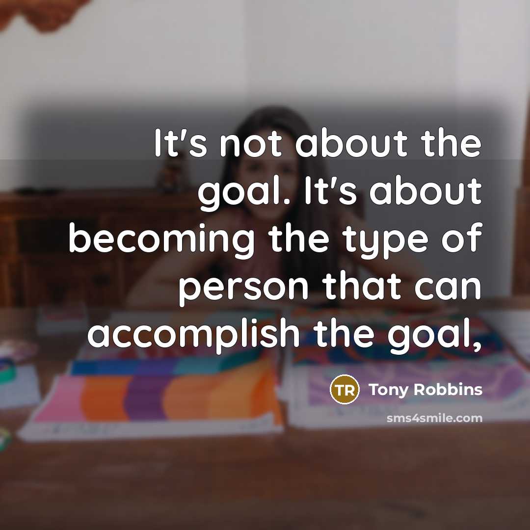 “It's not about the goal. It's about becoming the type of person that can accomplish the goal,” quote by Tony Robbins