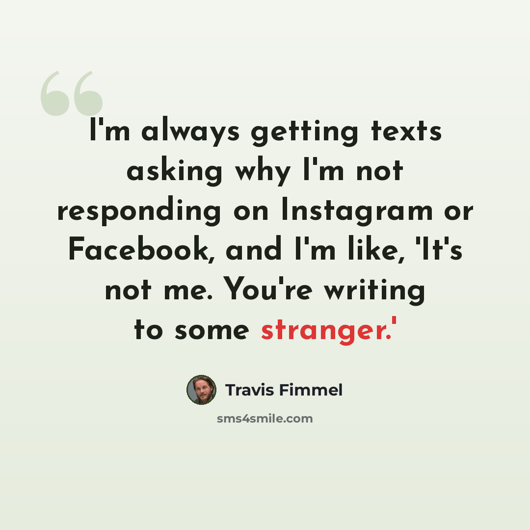 “I'm always getting texts asking why I'm not responding on Instagram or Facebook, and I'm like, 'It's not me. You're writing to some stranger.'” quote by Travis Fimmel
