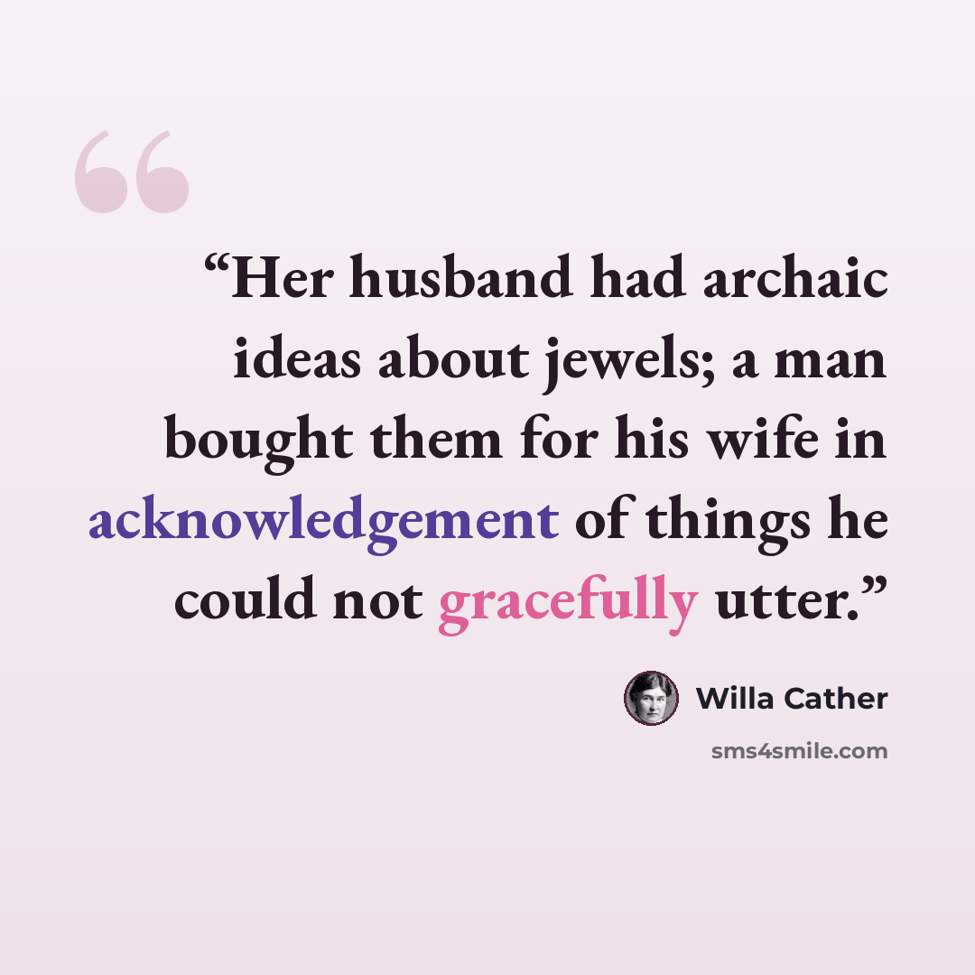 “Her husband had archaic ideas about jewels; a man bought them for his wife in acknowledgement of things he could not gracefully utter.” quote by Willa Cather
