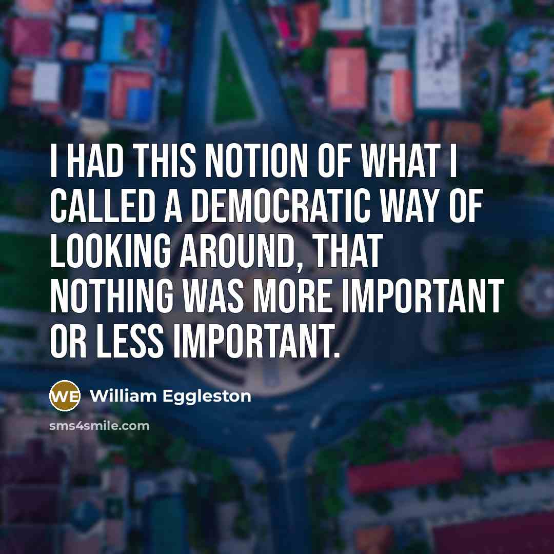 “I had this notion of what I called a democratic way of looking around, that nothing was more important or less important.” quote by William Eggleston